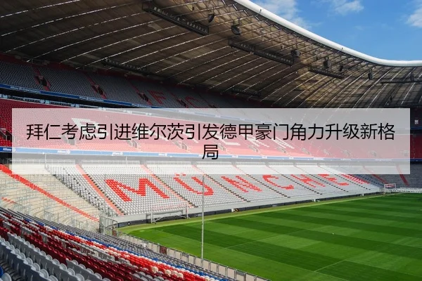 拜仁考虑引进维尔茨引发德甲豪门角力升级新格局