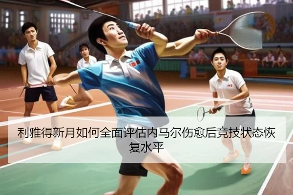 利雅得新月如何全面评估内马尔伤愈后竞技状态恢复水平