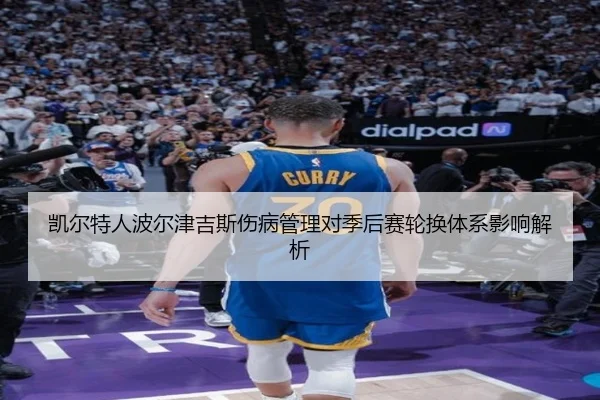 凯尔特人波尔津吉斯伤病管理对季后赛轮换体系影响解析