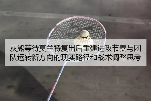 灰熊等待莫兰特复出后重建进攻节奏与团队运转新方向的现实路径和战术调整思考