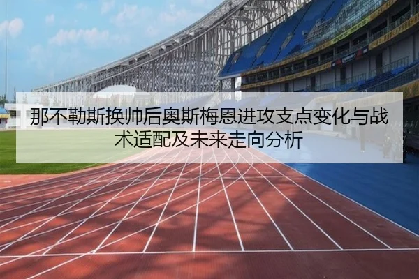 那不勒斯换帅后奥斯梅恩进攻支点变化与战术适配及未来走向分析