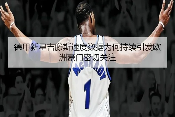 德甲新星吉滕斯速度数据为何持续引发欧洲豪门密切关注