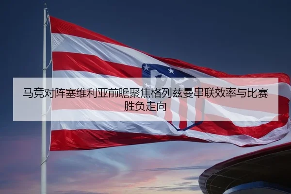 马竞对阵塞维利亚前瞻聚焦格列兹曼串联效率与比赛胜负走向