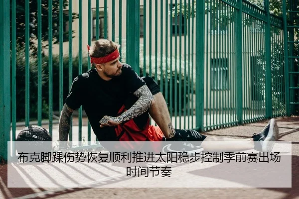 布克脚踝伤势恢复顺利推进太阳稳步控制季前赛出场时间节奏